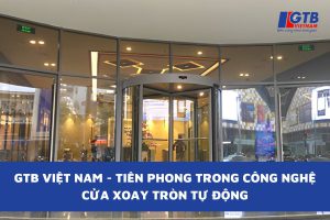 GTB Việt Nam - Tiên Phong Trong Công Nghệ Cửa Xoay Tròn Tự Động